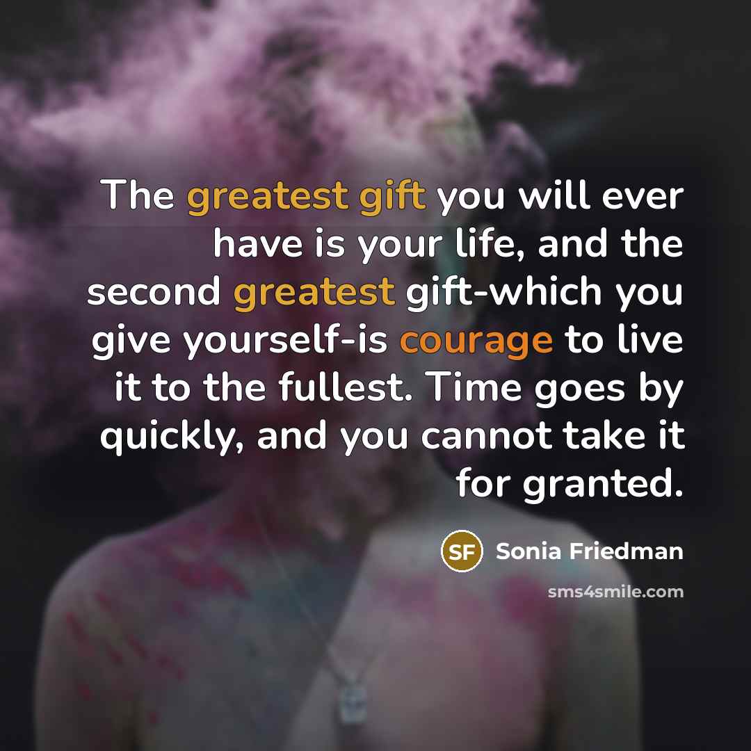 “The greatest gift you will ever have is your life, and the second greatest gift-which you give yourself-is courage to live it to the fullest. Time goes by quickly, and you cannot take it for granted.” quote by Sonia Friedman