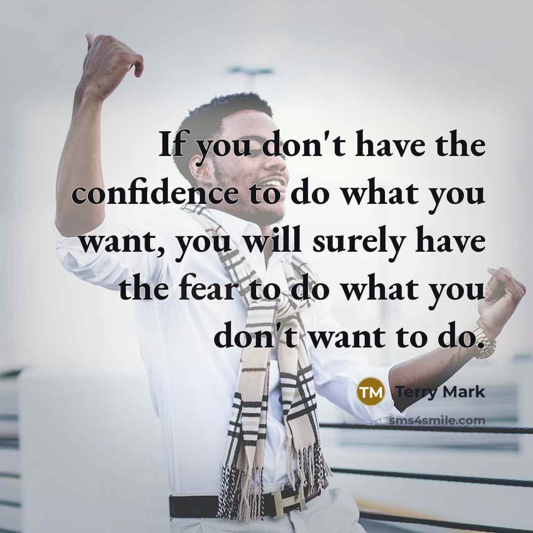 “If you don't have the confidence to do what you want, you will surely have the fear to do what you don't want to do.” quote by Terry Mark