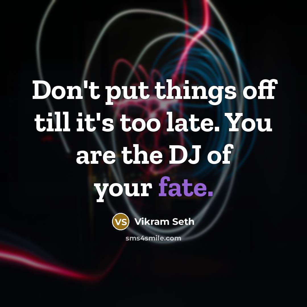 “Don't put things off till it's too late. You are the DJ of your fate.” quote by Vikram Seth