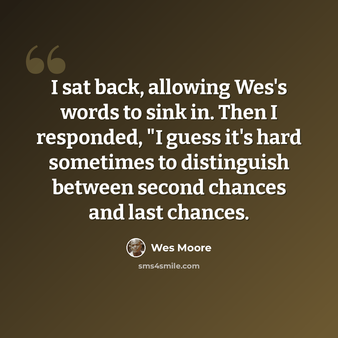 “I sat back, allowing Wes's words to sink in. Then I responded, "I guess it's hard sometimes to distinguish between second chances and last chances.” quote by Wes Moore