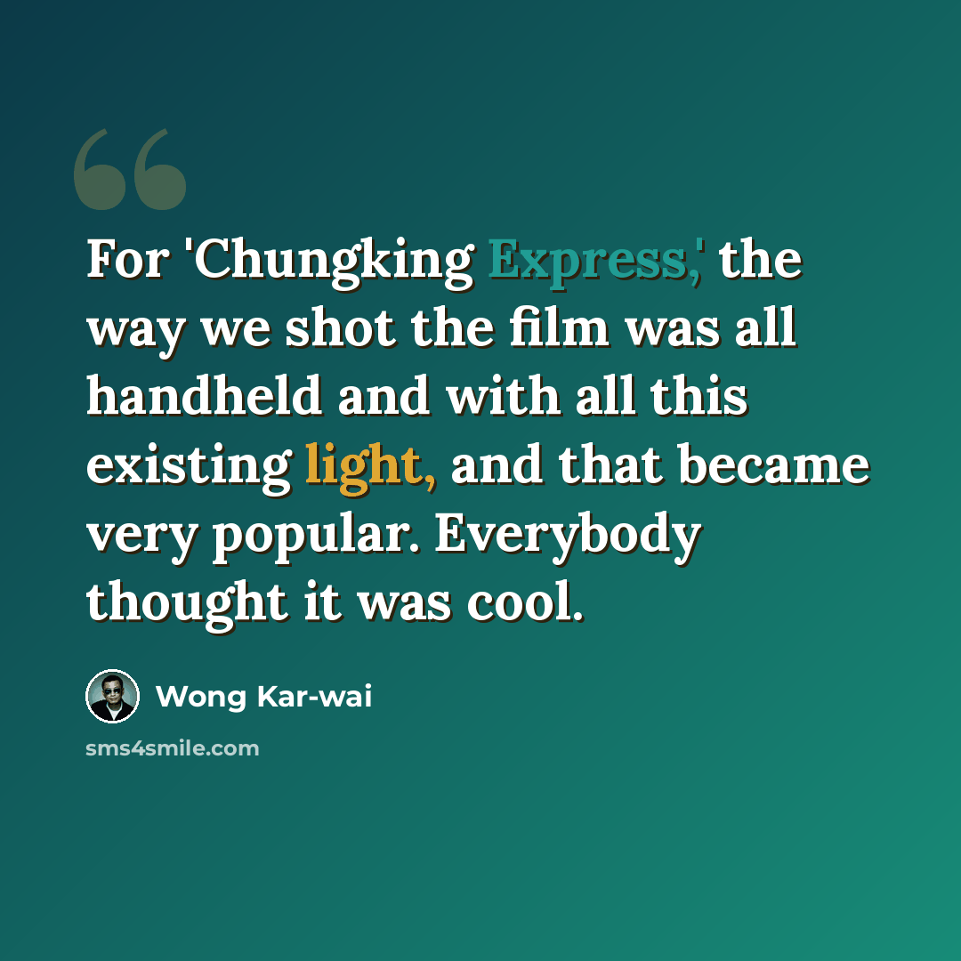 “For 'Chungking Express,' the way we shot the film was all handheld and with all this existing light, and that became very popular. Everybody thought it was cool.” quote by Wong Kar-wai