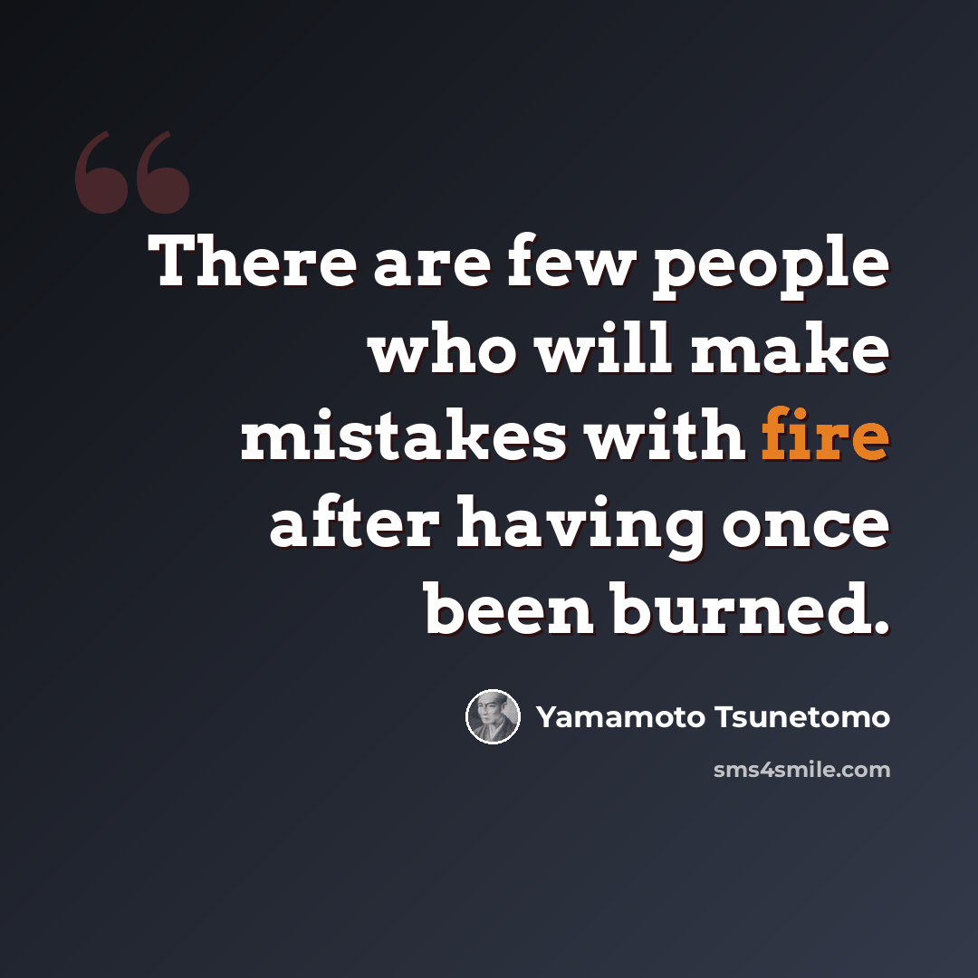 “There are few people who will make mistakes with fire after having once been burned.” quote by Yamamoto Tsunetomo