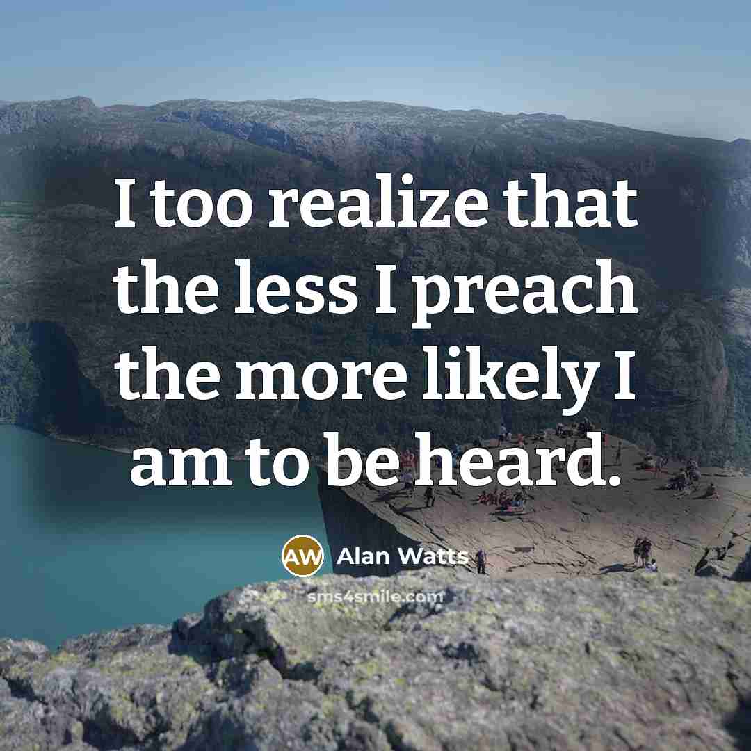 “I too realize that the less I preach the more likely I am to be heard.” quote by Alan Watts