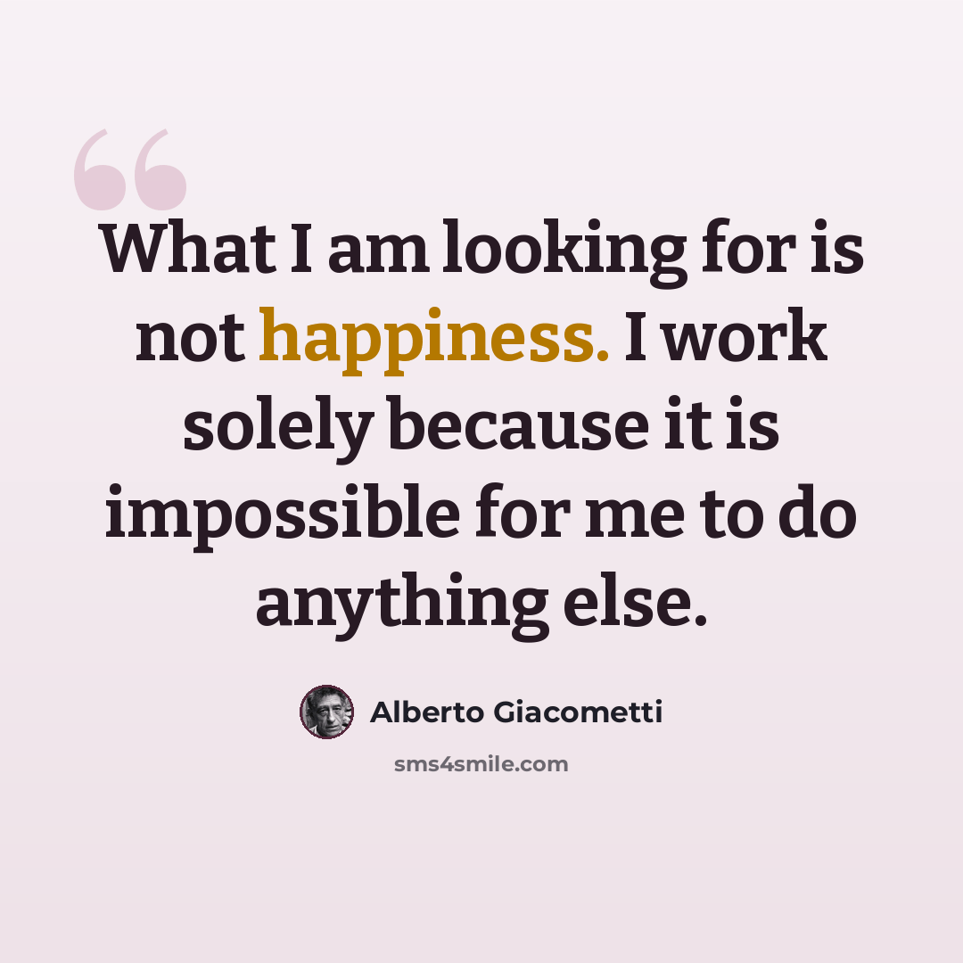 “What I am looking for is not happiness. I work solely because it is impossible for me to do anything else.” quote by Alberto Giacometti