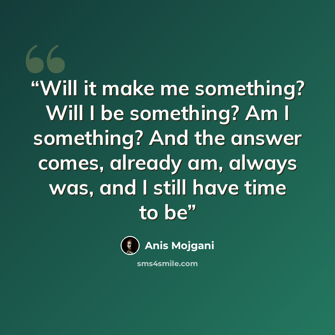 “Will it make me something? Will I be something? Am I something? And the answer comes, already am, always was, and I still have time to be” quote by Anis Mojgani