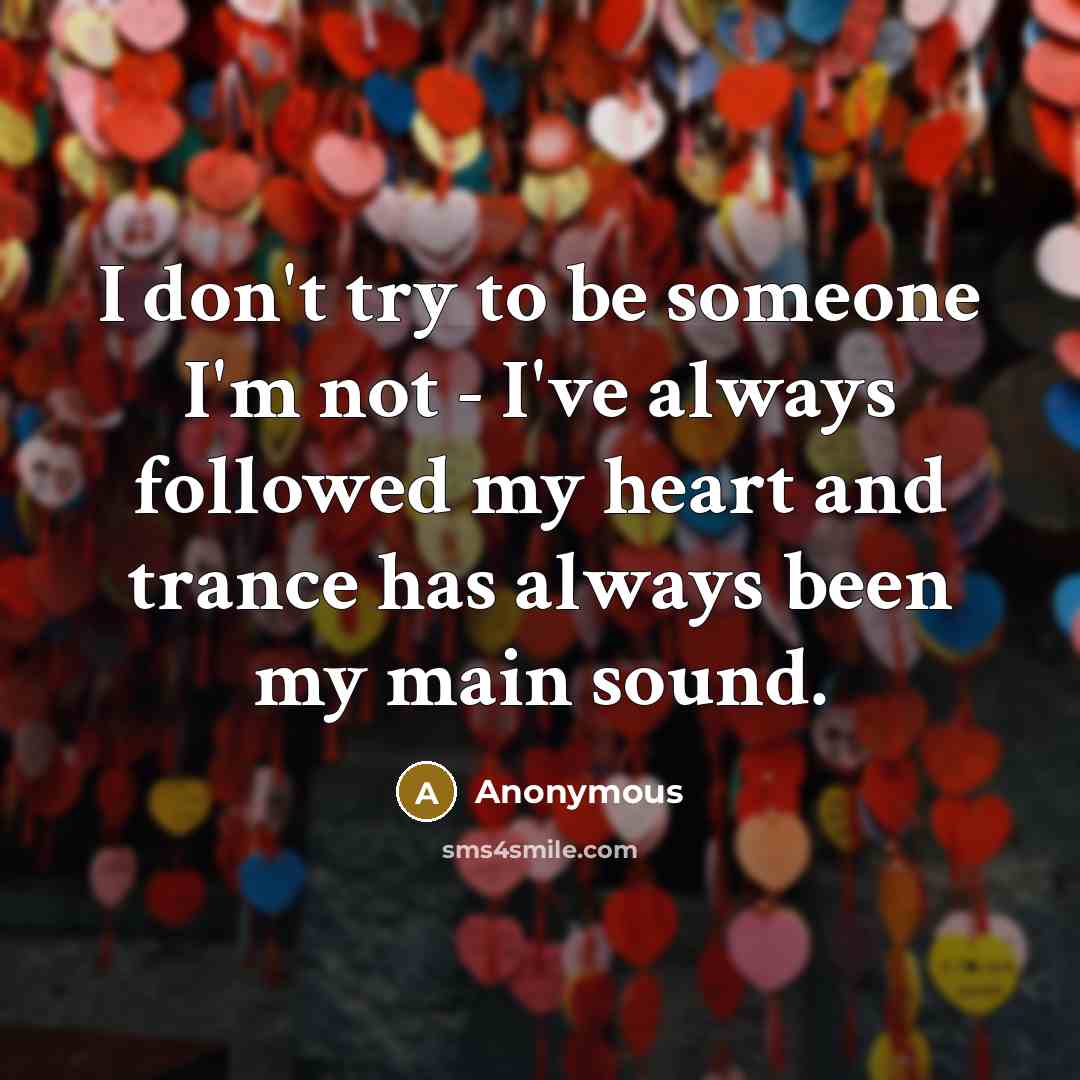 “I don't try to be someone I'm not - I've always followed my heart and trance has always been my main sound.” quote by Anonymous