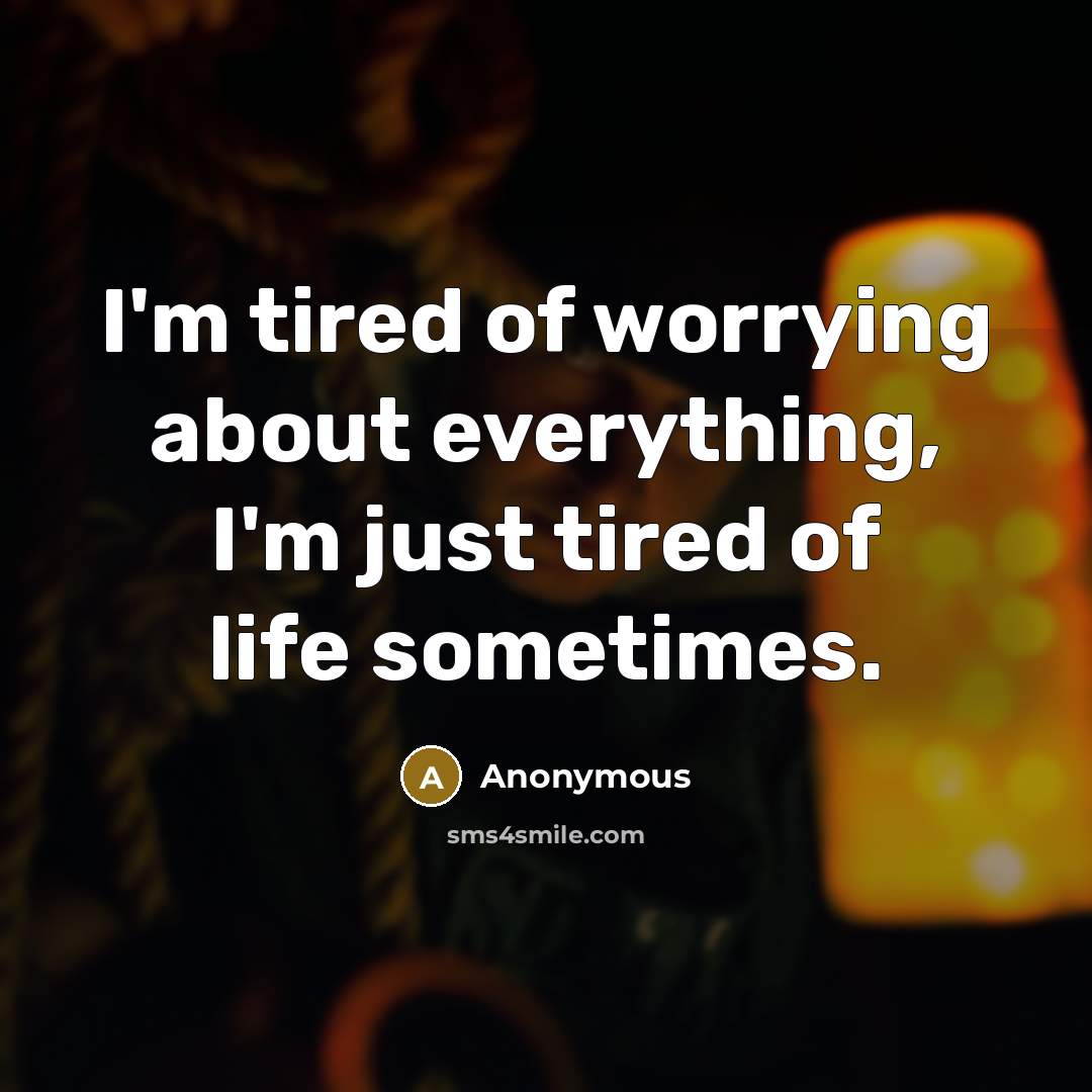 “I'm tired of worrying about everything, I'm just tired of life sometimes.” quote by Anonymous
