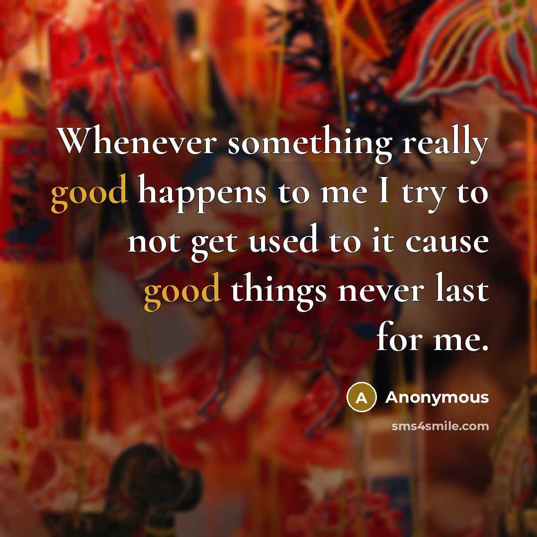 “Whenever something really good happens to me I try to not get used to it cause good things never last for me.” quote by Anonymous