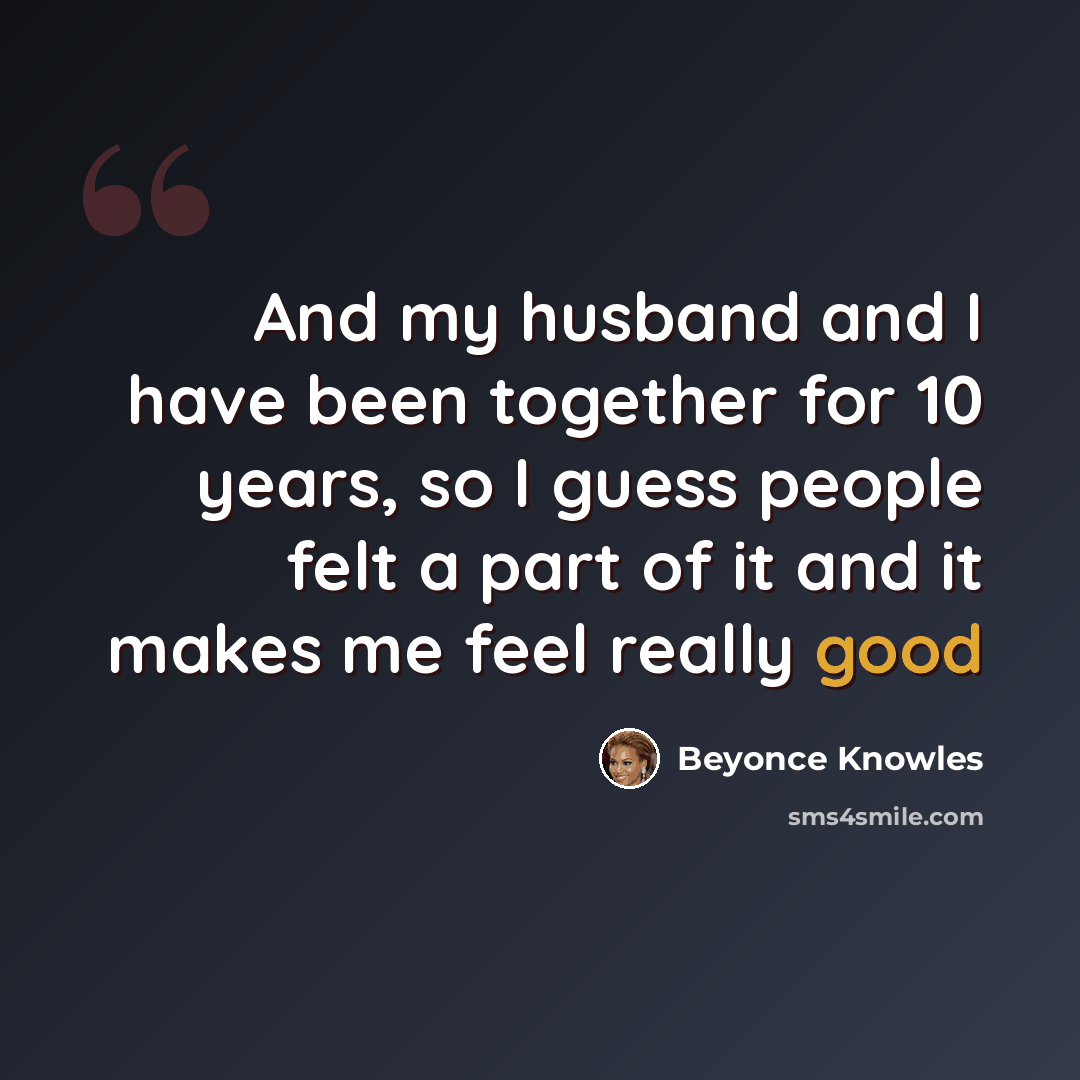 “And my husband and I have been together for 10 years, so I guess people felt a part of it and it makes me feel really good” quote by Beyonce Knowles