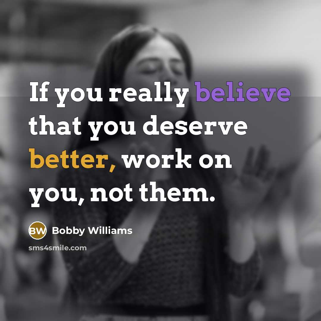 “If you really believe that you deserve better, work on you, not them.” quote by Bobby Williams
