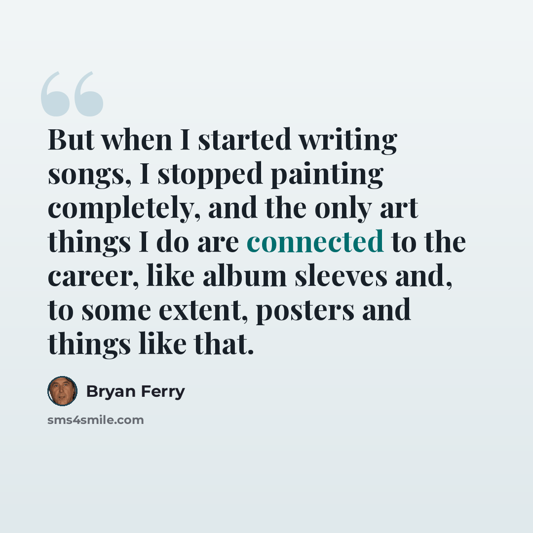 “But when I started writing songs, I stopped painting completely, and the only art things I do are connected to the career, like album sleeves and, to some extent, posters and things like that.” quote by Bryan Ferry