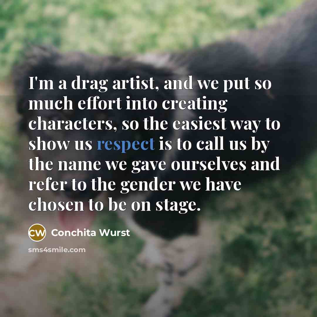 “I'm a drag artist, and we put so much effort into creating characters, so the easiest way to show us respect is to call us by the name we gave ourselves and refer to the gender we have chosen to be on stage.” quote by Conchita Wurst