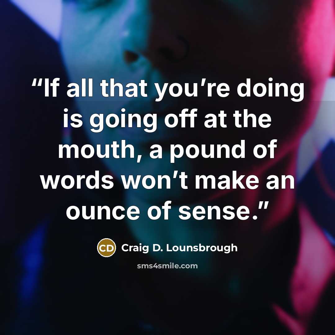 “If all that you’re doing is going off at the mouth, a pound of words won’t make an ounce of sense.” quote by Craig D. Lounsbrough