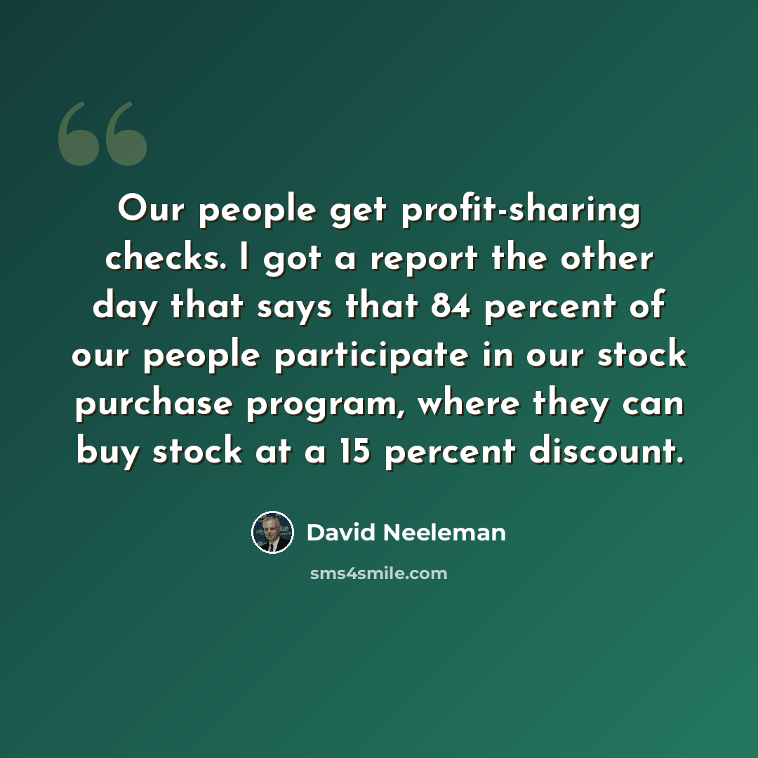 “Our people get profit-sharing checks. I got a report the other day that says that 84 percent of our people participate in our stock purchase program, where they can buy stock at a 15 percent discount.” quote by David Neeleman