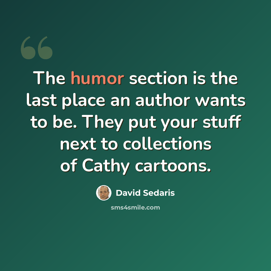 “The humor section is the last place an author wants to be. They put your stuff next to collections of Cathy cartoons.” quote by David Sedaris