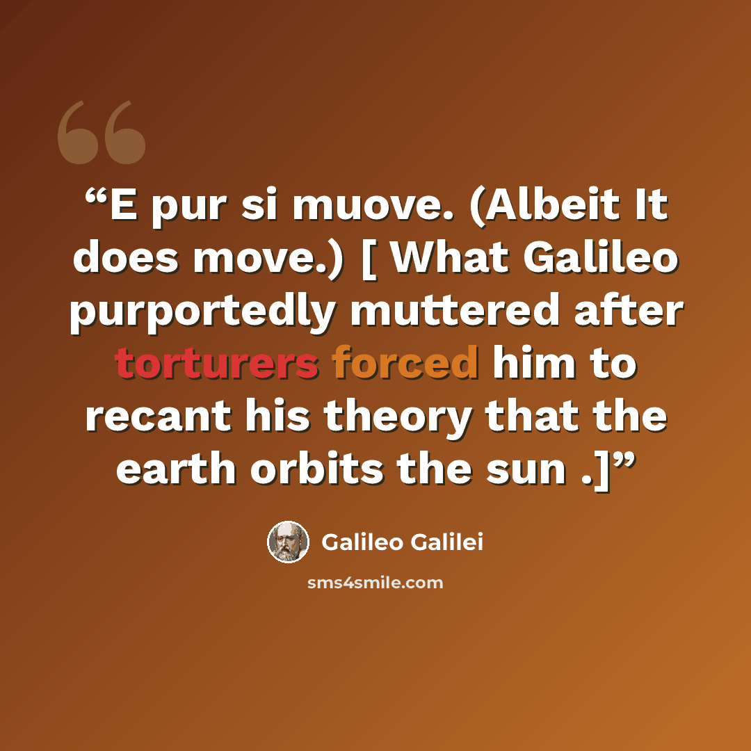 “E pur si muove. (Albeit It does move.) [ What Galileo purportedly muttered after torturers forced him to recant his theory that the earth orbits the sun .]” quote by Galileo Galilei