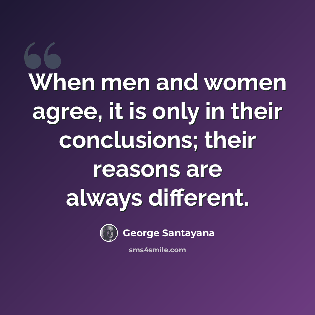 “When men and women agree, it is only in their conclusions; their reasons are always different.” quote by George Santayana