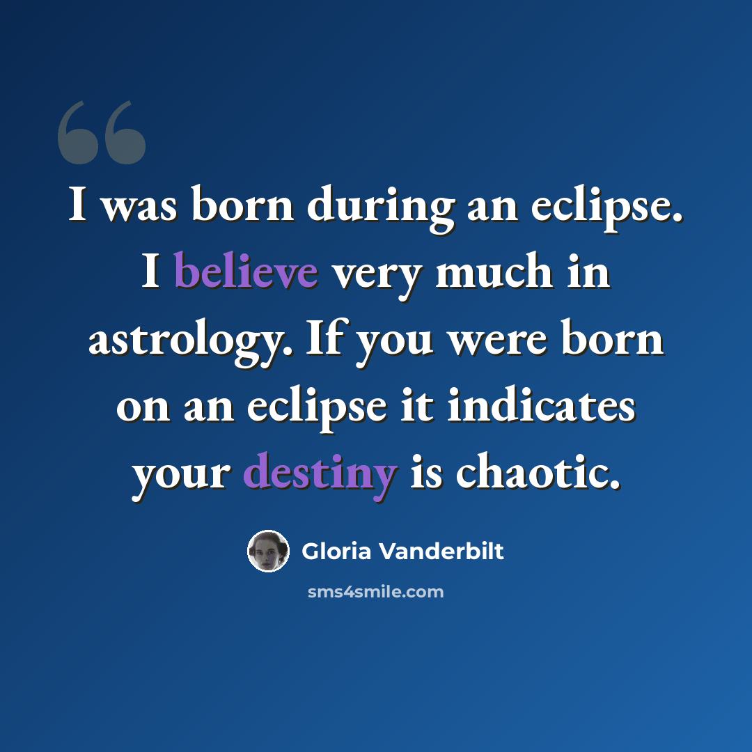 “I was born during an eclipse. I believe very much in astrology. If you were born on an eclipse it indicates your destiny is chaotic.” quote by Gloria Vanderbilt