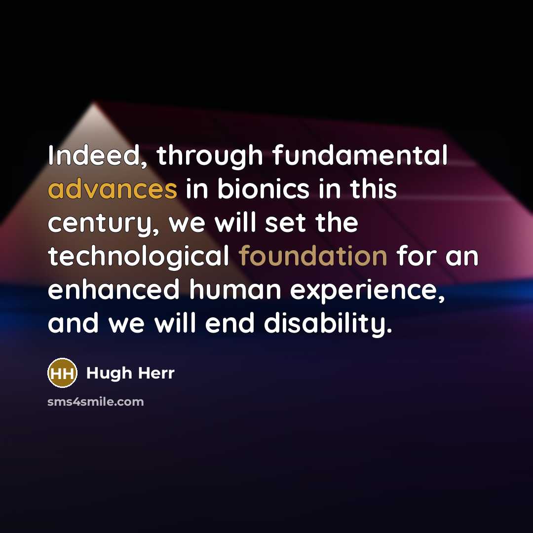 “Indeed, through fundamental advances in bionics in this century, we will set the technological foundation for an enhanced human experience, and we will end disability.” quote by Hugh Herr