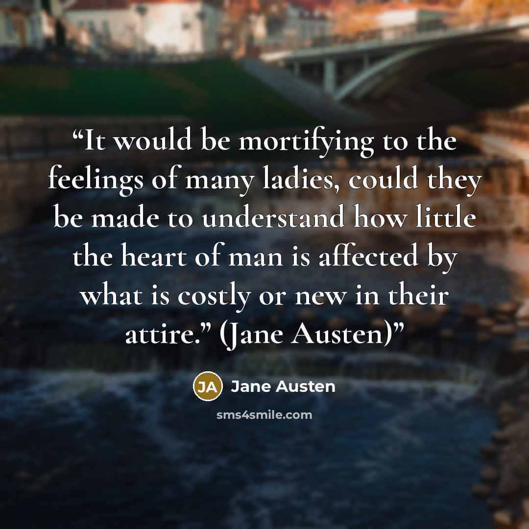 “It would be mortifying to the feelings of many ladies, could they be made to understand how little the heart of man is affected by what is costly or new in their attire.” (Jane Austen)” quote by Jane Austen