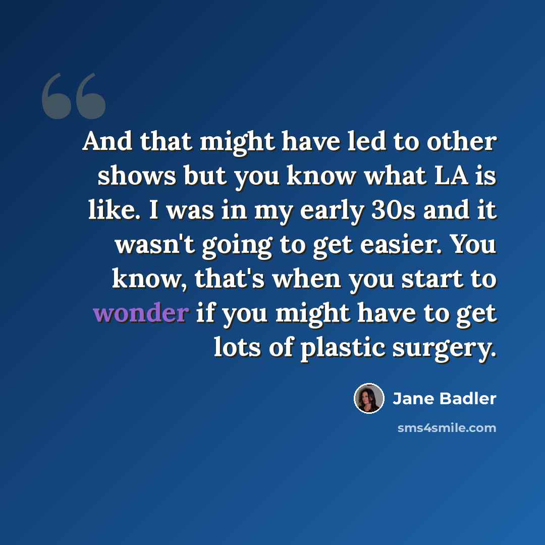 “And that might have led to other shows but you know what LA is like. I was in my early 30s and it wasn't going to get easier. You know, that's when you start to wonder if you might have to get lots of plastic surgery.” quote by Jane Badler