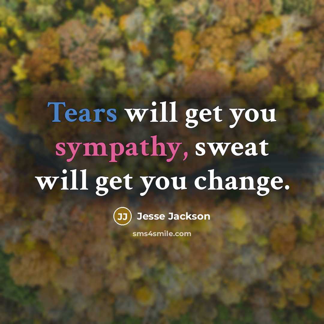 “Tears will get you sympathy, sweat will get you change.” quote by Jesse Jackson