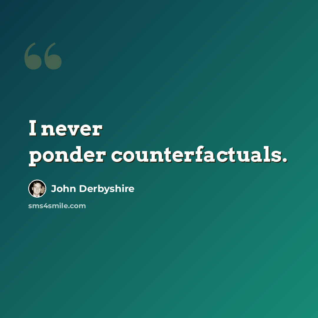“I never ponder counterfactuals.” quote by John Derbyshire