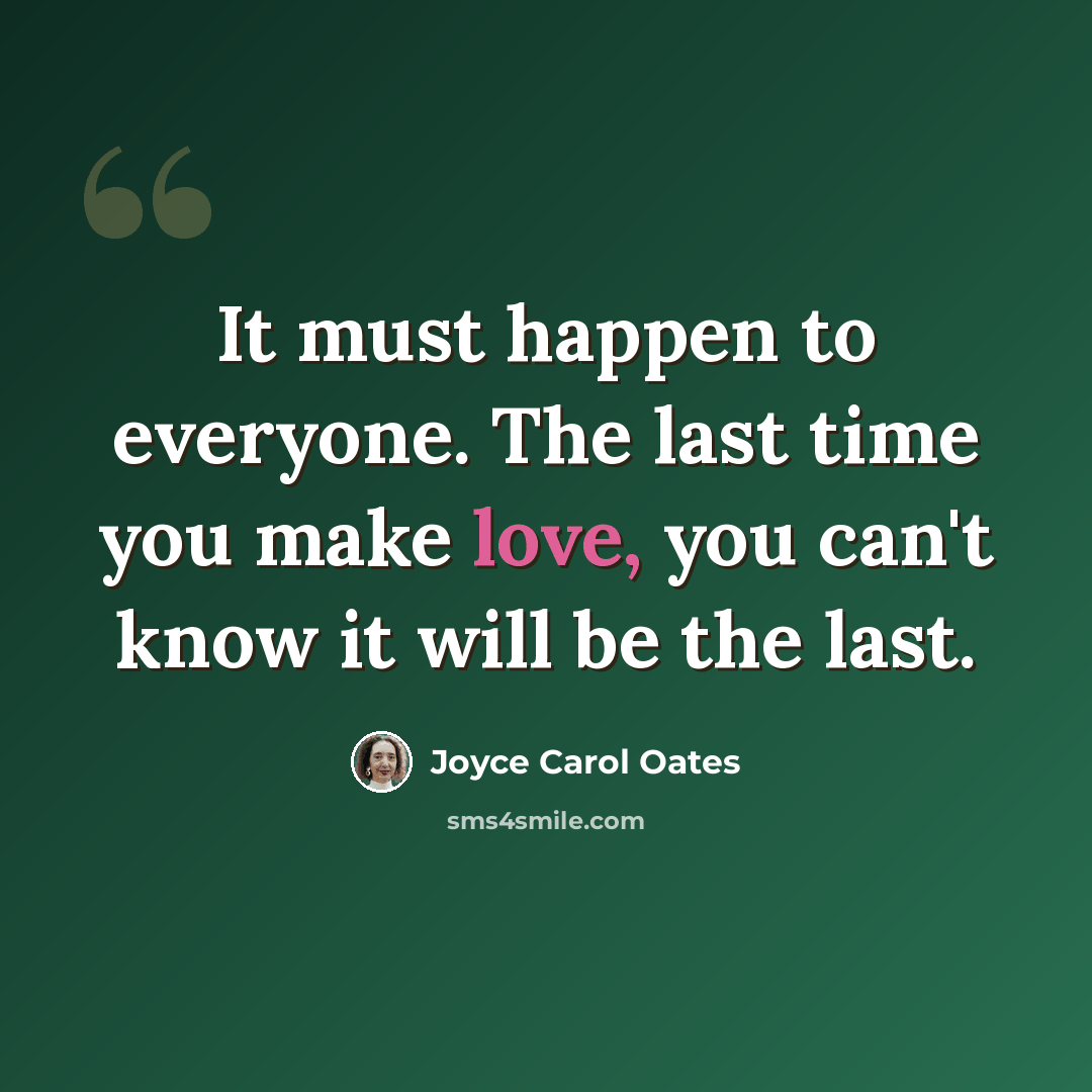 “It must happen to everyone. The last time you make love, you can't know it will be the last.” quote by Joyce Carol Oates