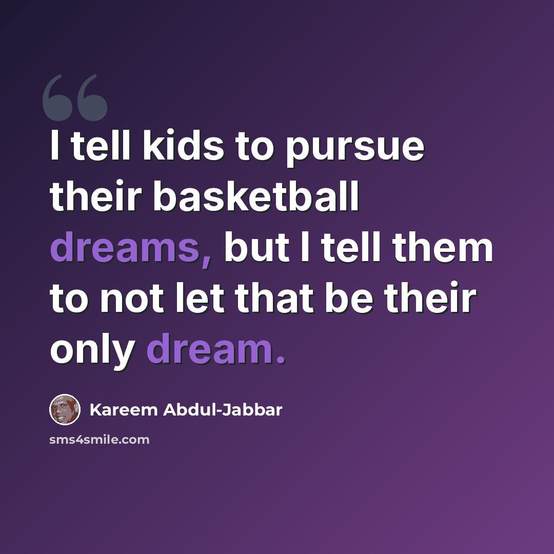 “I tell kids to pursue their basketball dreams, but I tell them to not let that be their only dream.” quote by Kareem Abdul-Jabbar