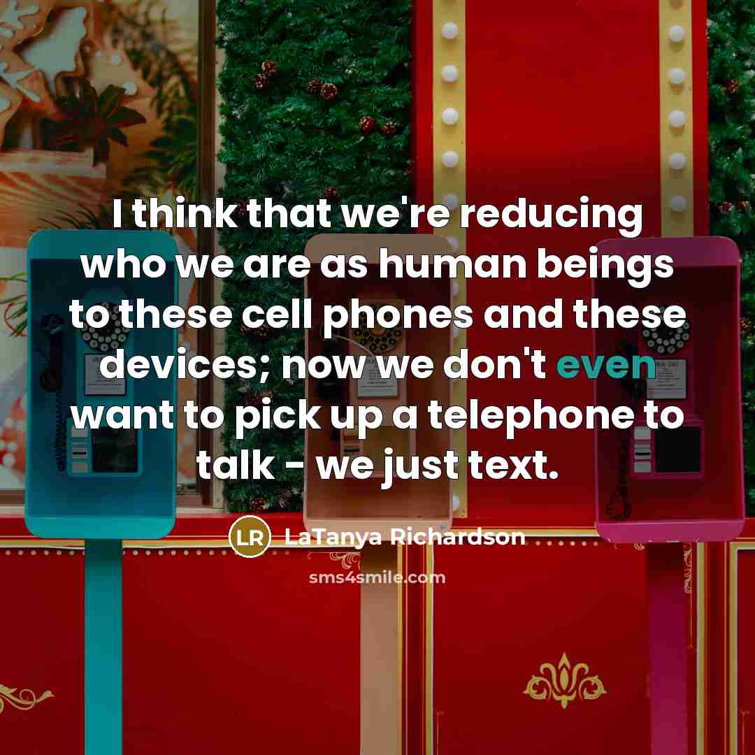 “I think that we're reducing who we are as human beings to these cell phones and these devices; now we don't even want to pick up a telephone to talk - we just text.” quote by LaTanya Richardson