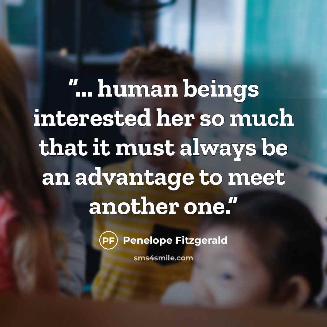 “... human beings interested her so much that it must always be an advantage to meet another one.” quote by Penelope Fitzgerald