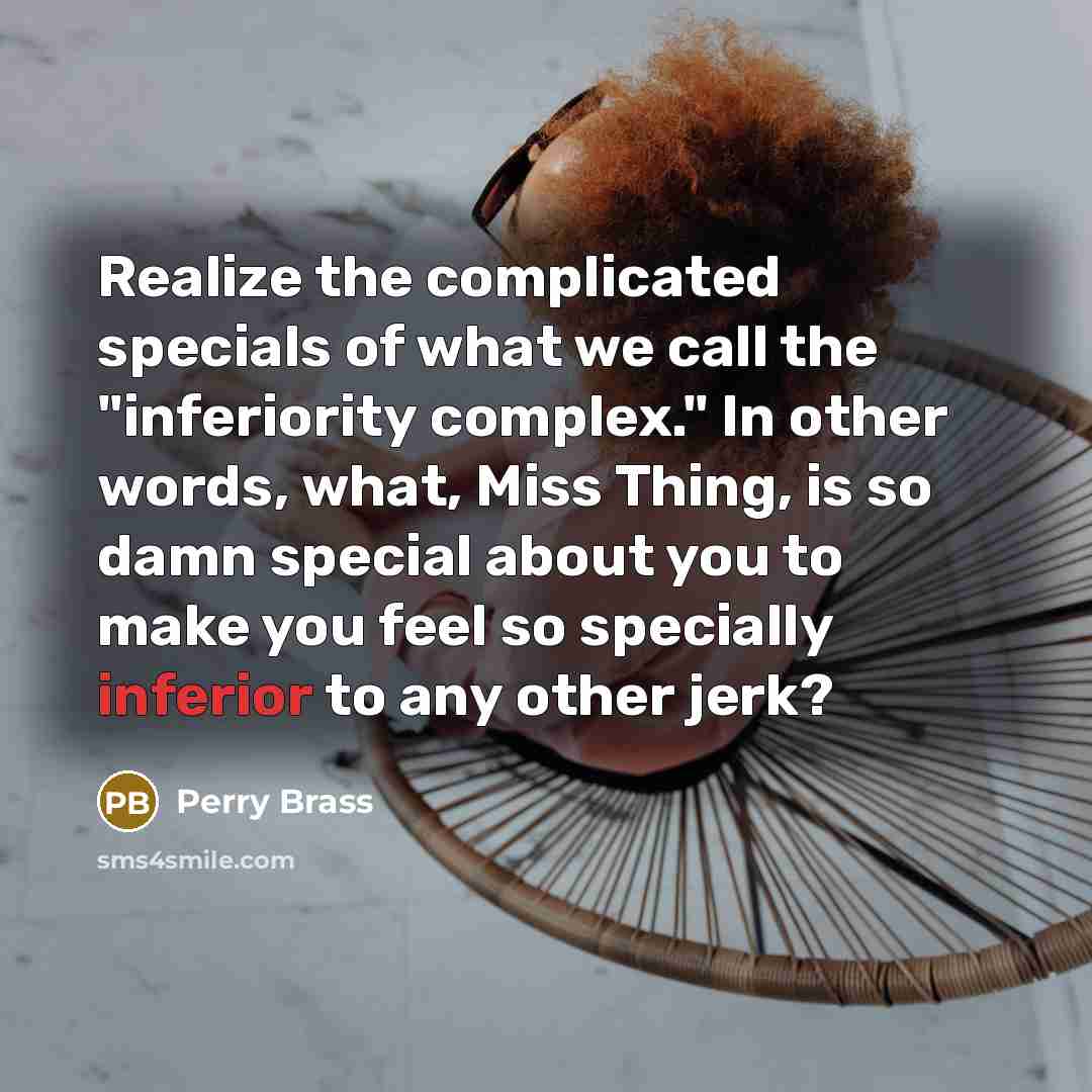 “Realize the complicated specials of what we call the "inferiority complex." In other words, what, Miss Thing, is so damn special about you to make you feel so specially inferior to any other jerk?” quote by Perry Brass