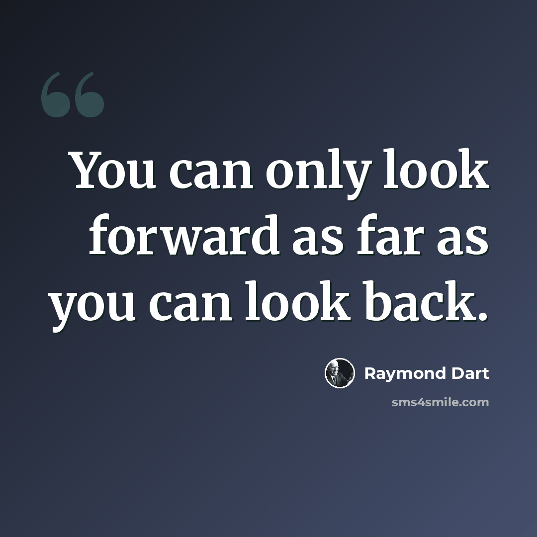 “You can only look forward as far as you can look back.” quote by Raymond Dart
