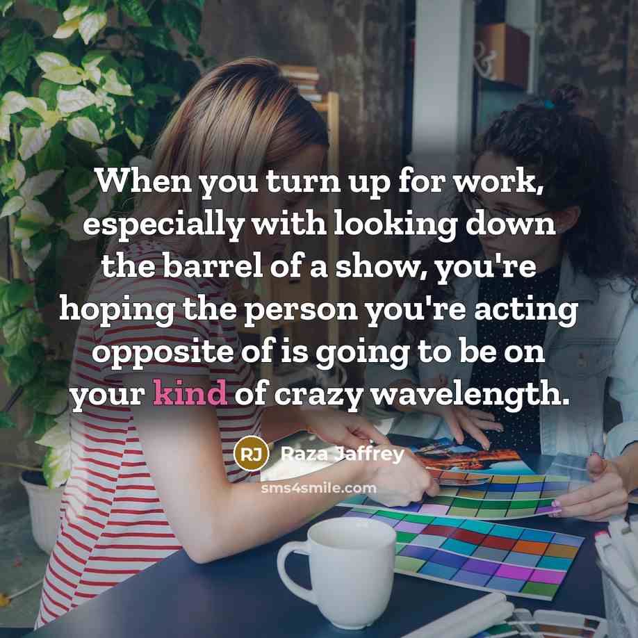 “When you turn up for work, especially with looking down the barrel of a show, you're hoping the person you're acting opposite of is going to be on your kind of crazy wavelength.” quote by Raza Jaffrey