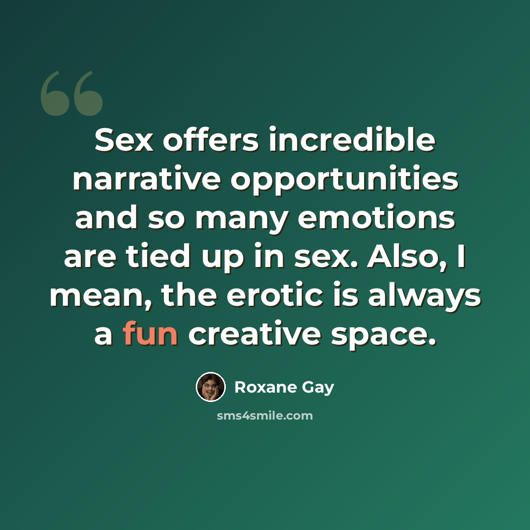 “Sex offers incredible narrative opportunities and so many emotions are tied up in sex. Also, I mean, the erotic is always a fun creative space.” quote by Roxane Gay