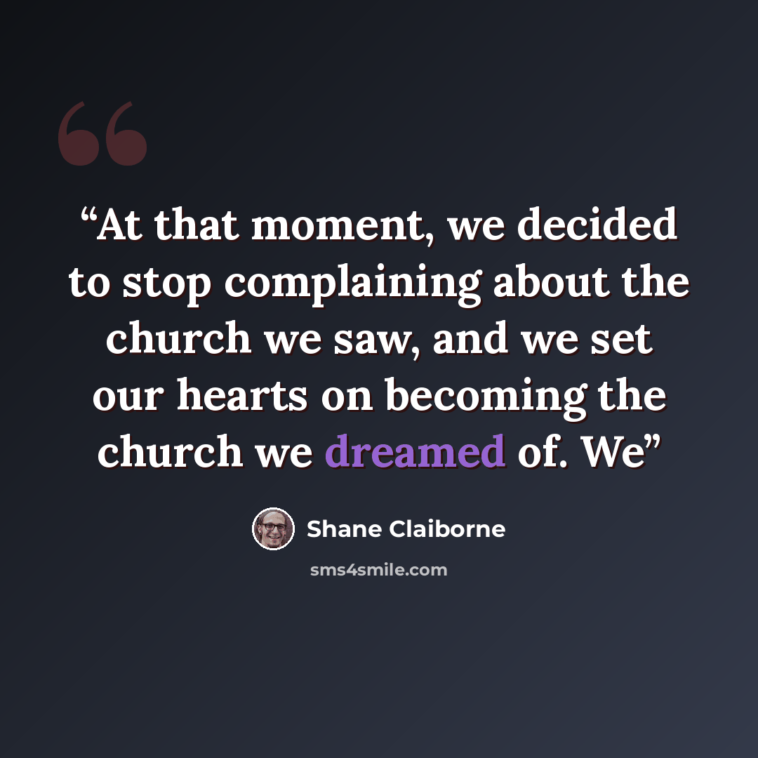 “At that moment, we decided to stop complaining about the church we saw, and we set our hearts on becoming the church we dreamed of. We” quote by Shane Claiborne
