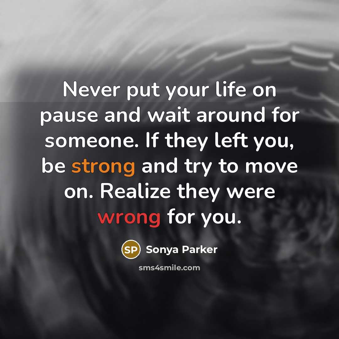 “Never put your life on pause and wait around for someone. If they left you, be strong and try to move on. Realize they were wrong for you.” quote by Sonya Parker