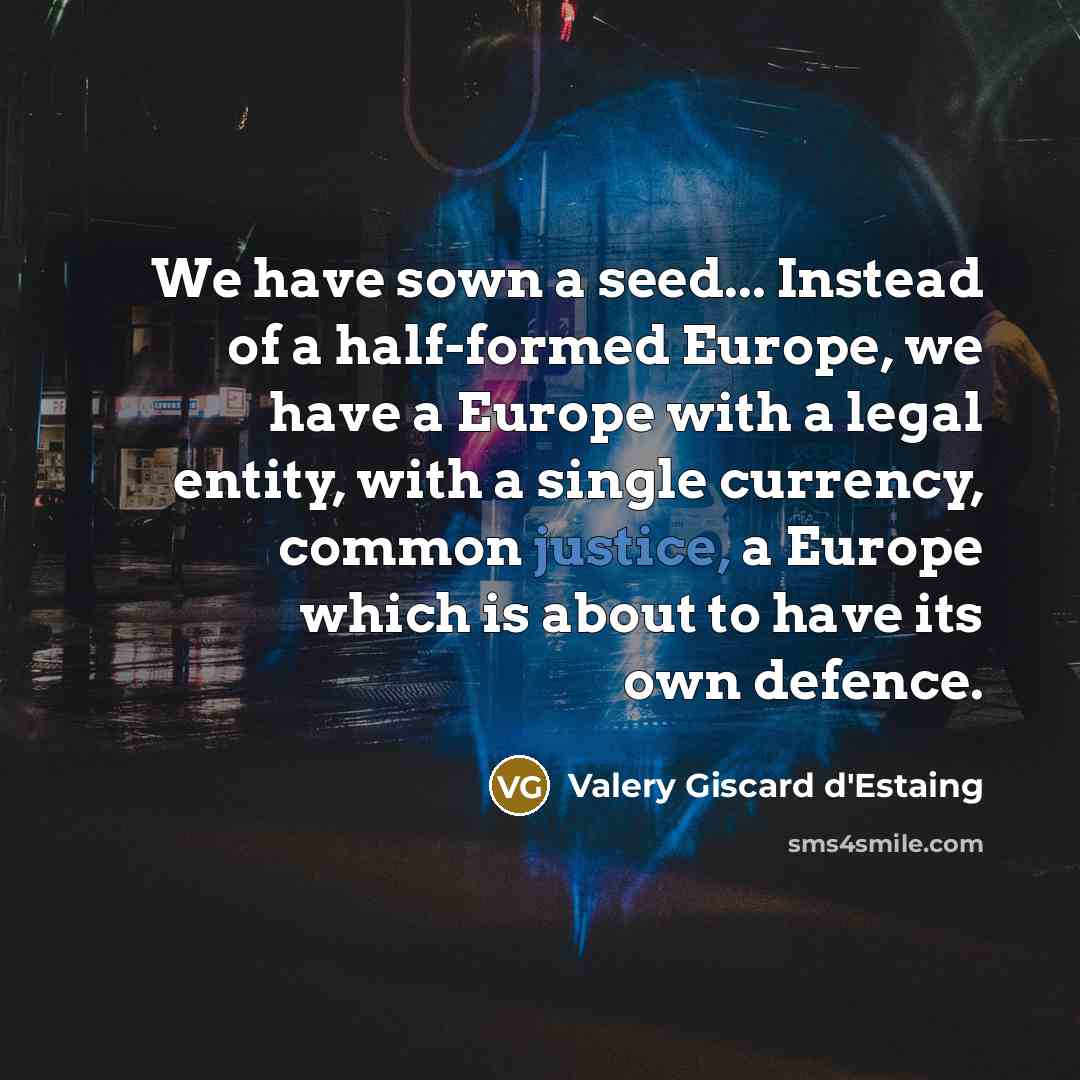 “We have sown a seed... Instead of a half-formed Europe, we have a Europe with a legal entity, with a single currency, common justice, a Europe which is about to have its own defence.” quote by Valery Giscard d'Estaing
