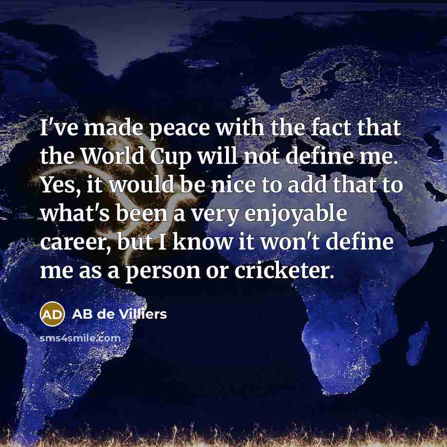 “I've made peace with the fact that the World Cup will not define me. Yes, it would be nice to add that to what's been a very enjoyable career, but I know it won't define me as a person or cricketer.” quote by AB de Villiers