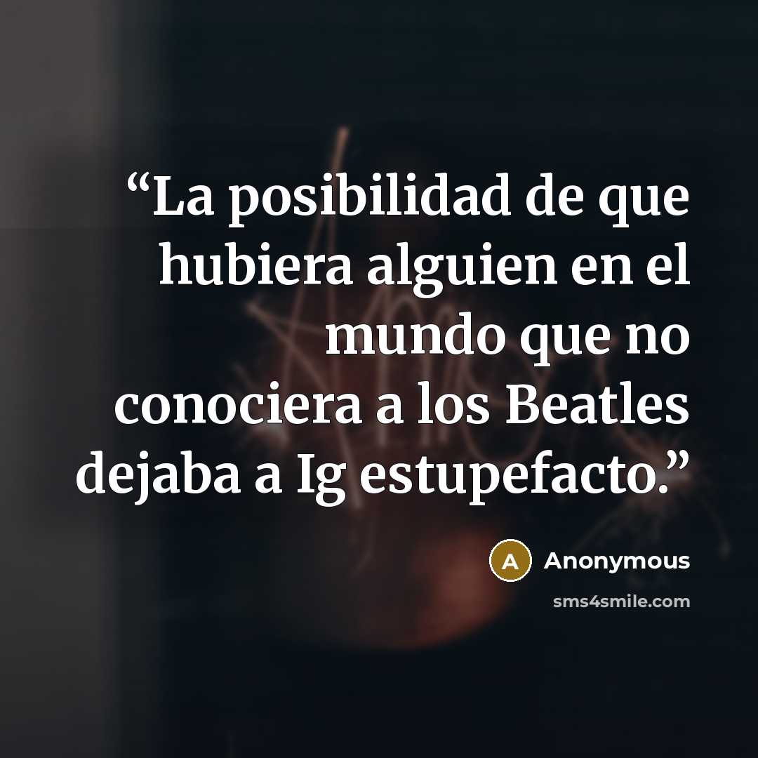 “La posibilidad de que hubiera alguien en el mundo que no conociera a los Beatles dejaba a Ig estupefacto.” quote by Anonymous