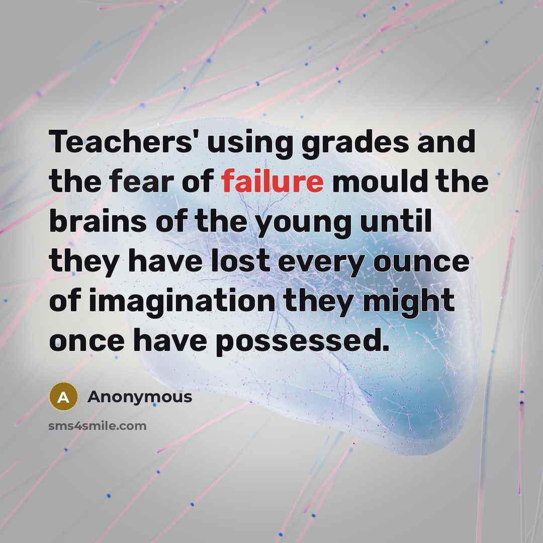 “Teachers' using grades and the fear of failure mould the brains of the young until they have lost every ounce of imagination they might once have possessed.” quote by Anonymous