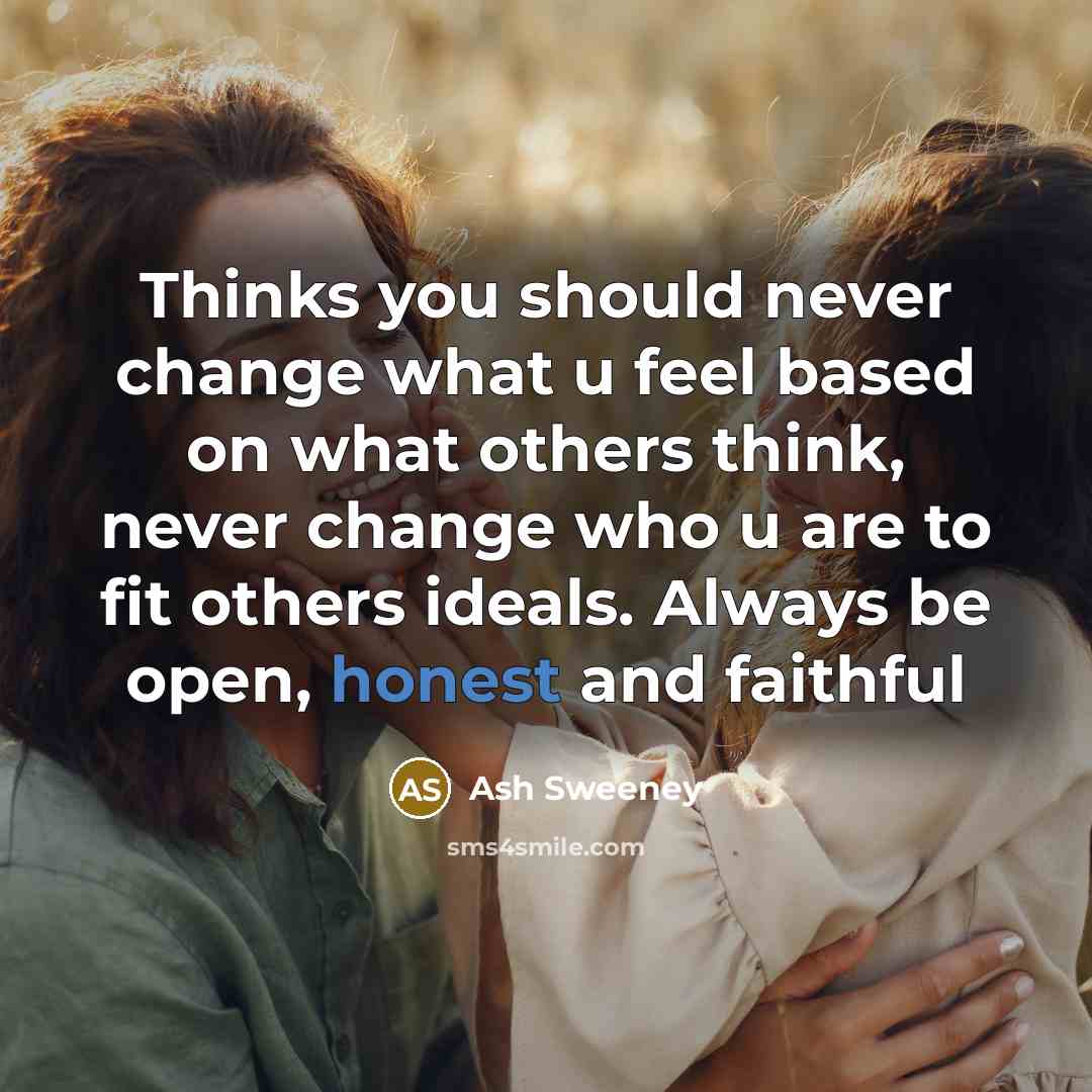 “Thinks you should never change what u feel based on what others think, never change who u are to fit others ideals. Always be open, honest and faithful” quote by Ash Sweeney