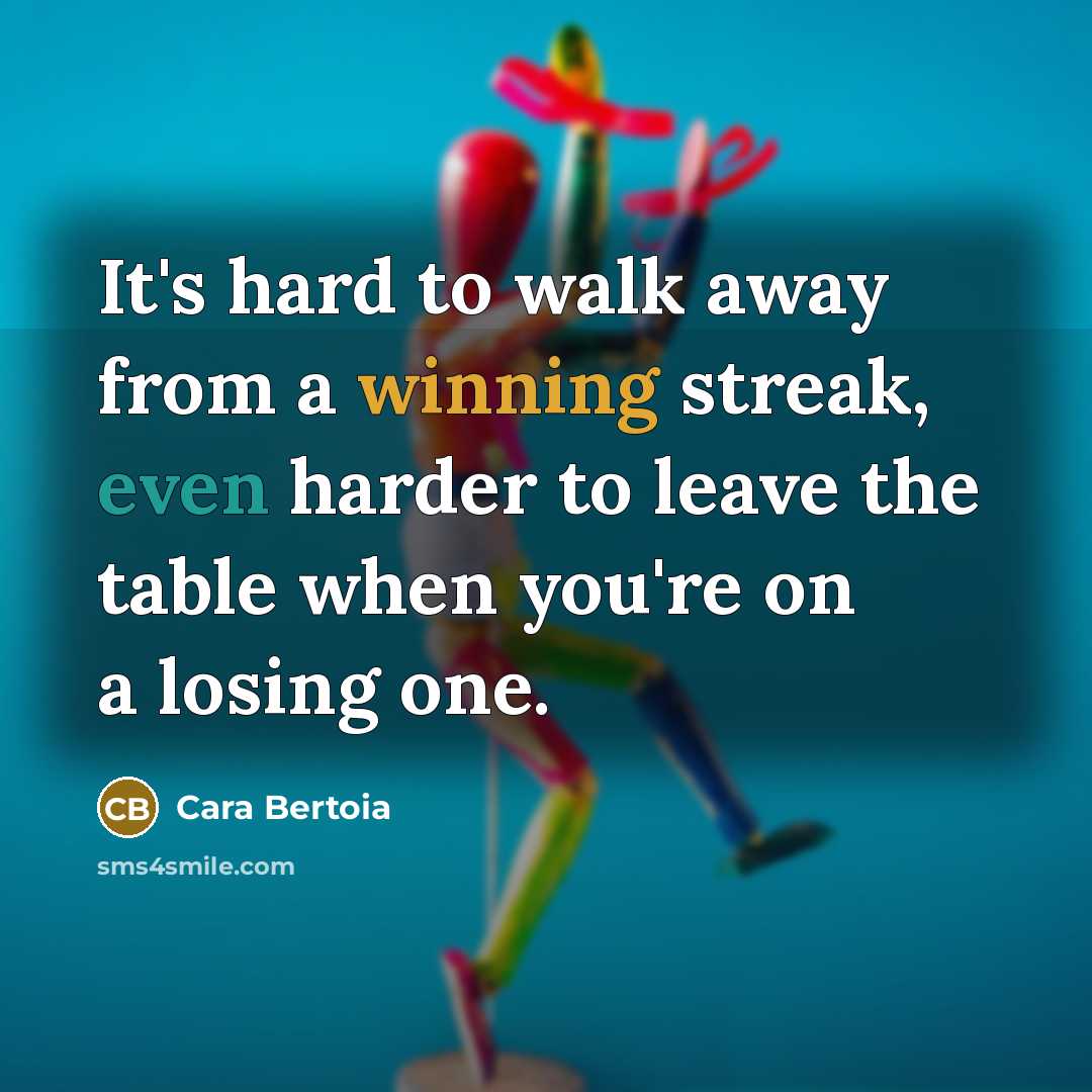“It's hard to walk away from a winning streak, even harder to leave the table when you're on a losing one.” quote by Cara Bertoia