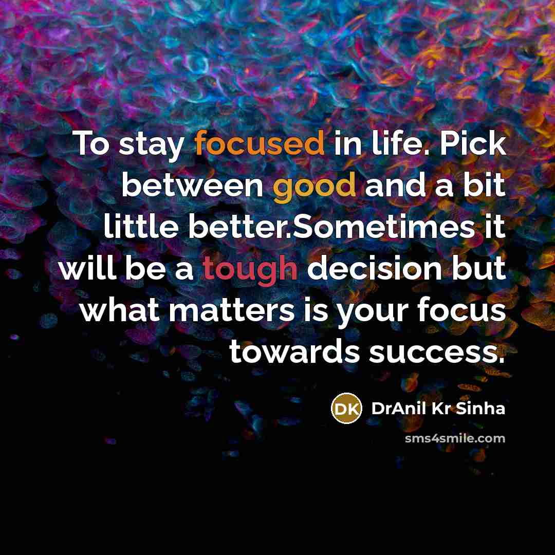 “To stay focused in life. Pick between good and a bit little better.Sometimes it will be a tough decision but what matters is your focus towards success.” quote by DrAnil Kr Sinha