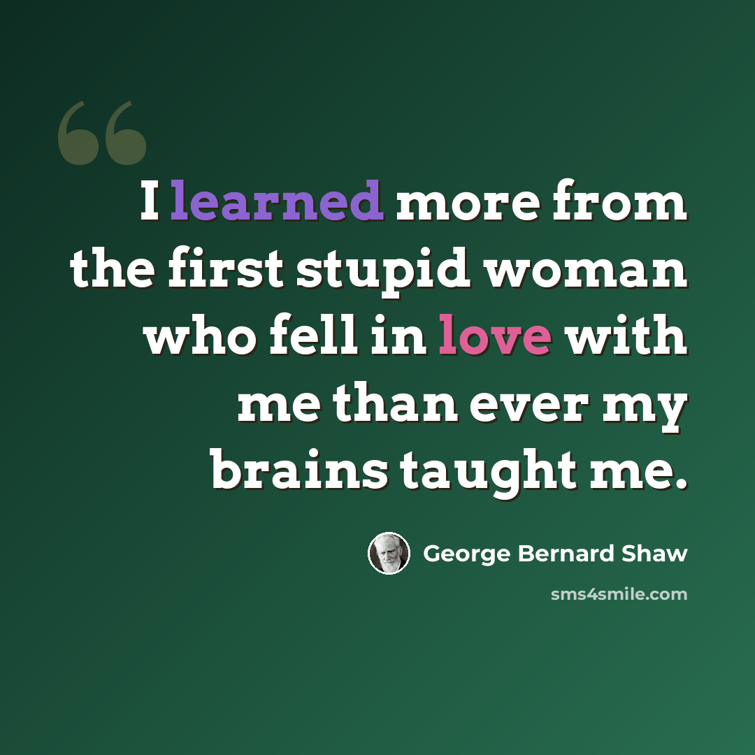 “I learned more from the first stupid woman who fell in love with me than ever my brains taught me.” quote by George Bernard Shaw