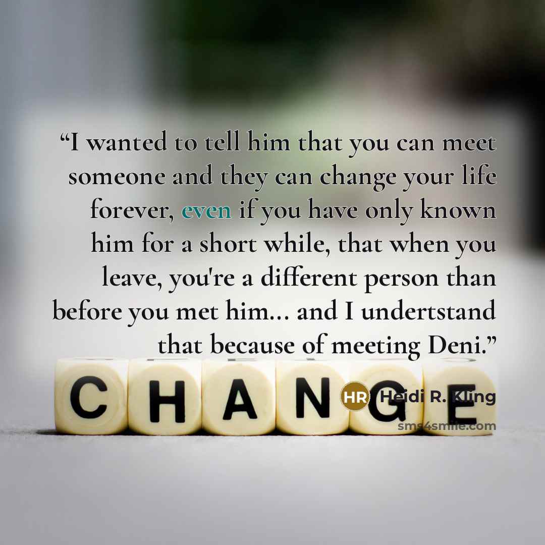 “I wanted to tell him that you can meet someone and they can change your life forever, even if you have only known him for a short while, that when you leave, you're a different person than before you met him... and I undertstand that because of meeting Deni.” quote by Heidi R. Kling
