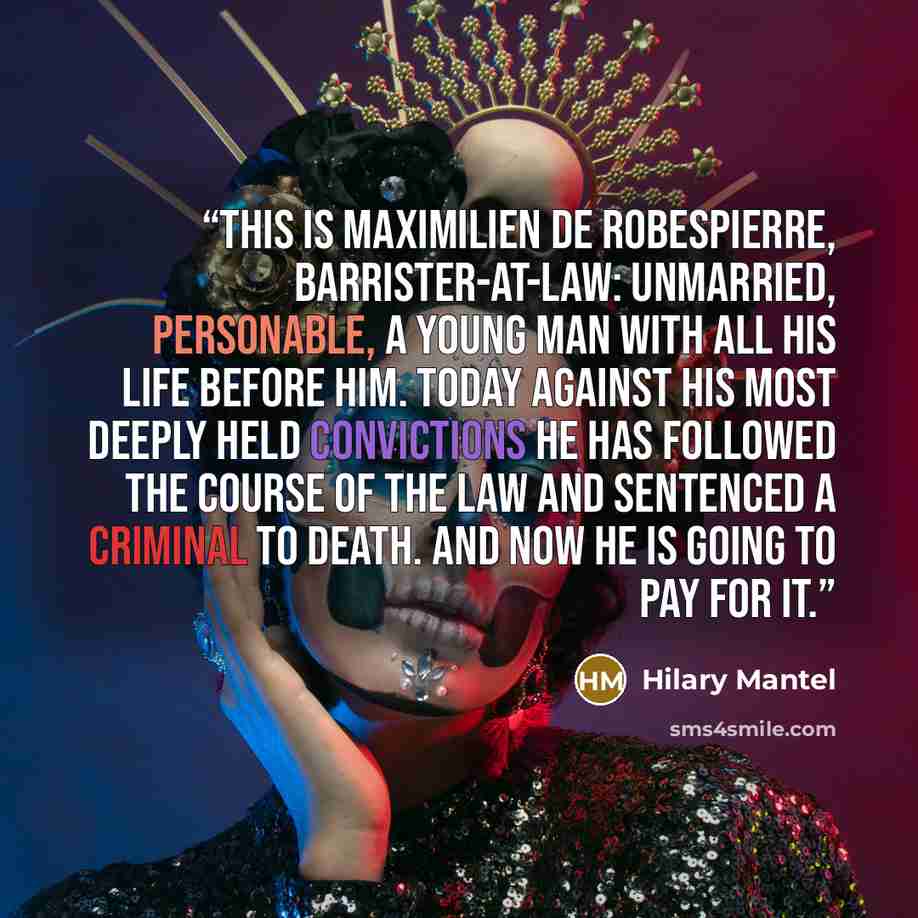 “This is Maximilien de Robespierre, barrister-at-law: unmarried, personable, a young man with all his life before him. Today against his most deeply held convictions he has followed the course of the law and sentenced a criminal to death. And now he is going to pay for it.” quote by Hilary Mantel