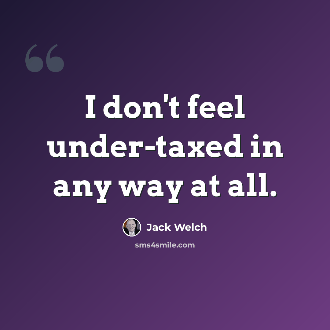 “I don't feel under-taxed in any way at all.” quote by Jack Welch