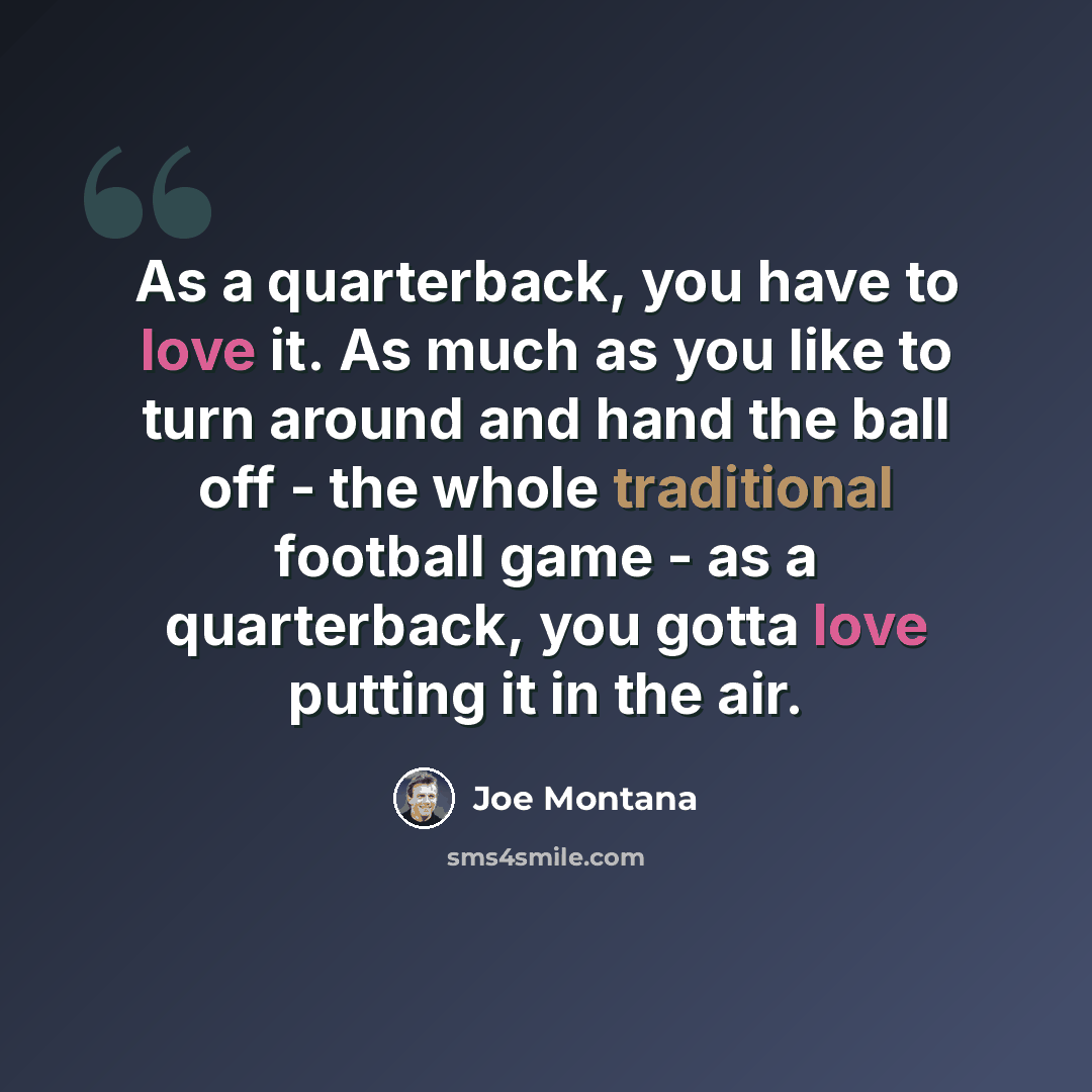 “As a quarterback, you have to love it. As much as you like to turn around and hand the ball off - the whole traditional football game - as a quarterback, you gotta love putting it in the air.” quote by Joe Montana