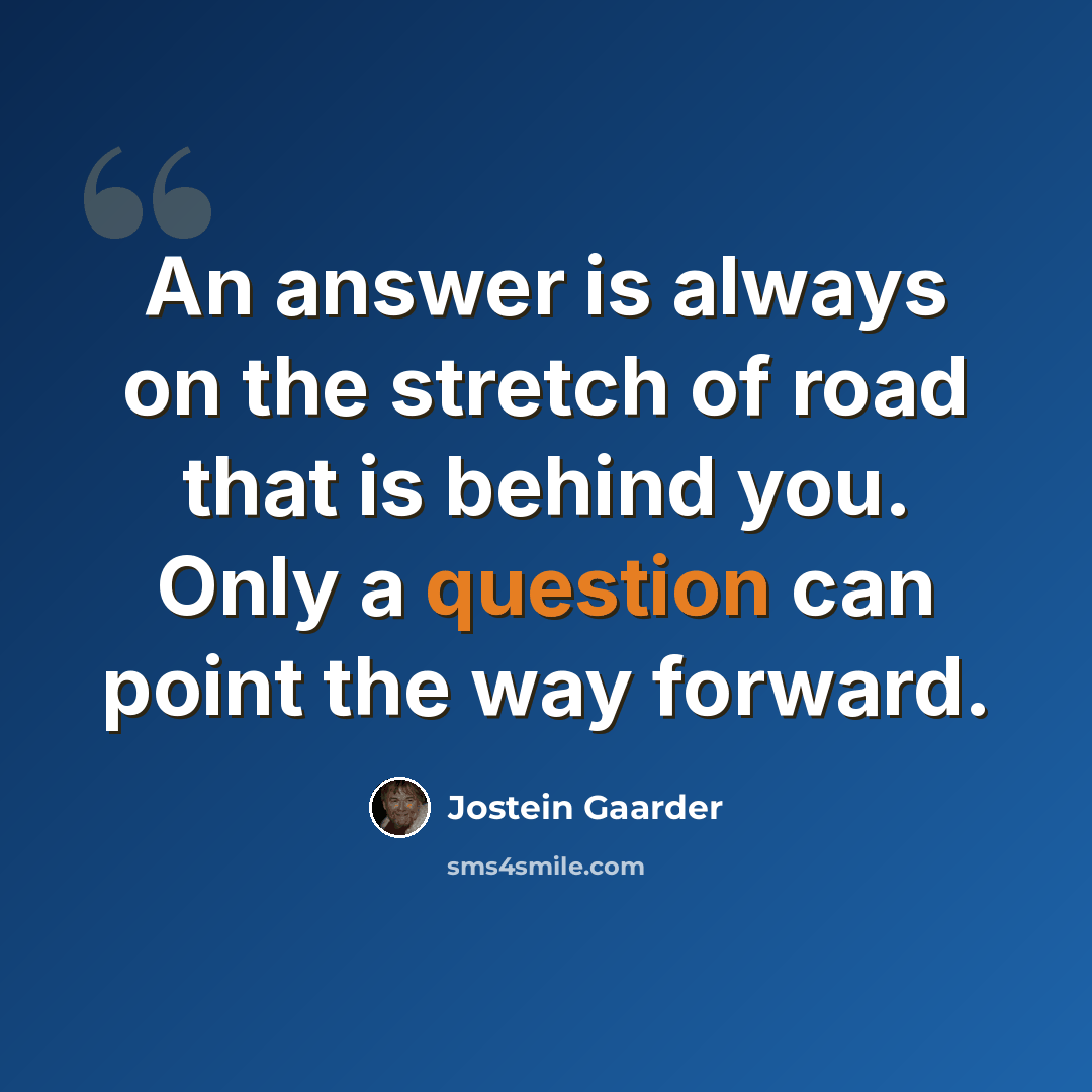 “An answer is always on the stretch of road that is behind you. Only a question can point the way forward.” quote by Jostein Gaarder